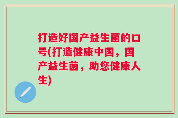打造好国产益生菌的口号(打造健康中国,国产益生菌,助您健康人生) 打造好国产益生菌的口号(打造健康中国,国产益生菌,助您健康人生)