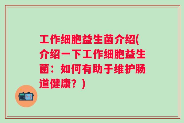 工作细胞益生菌介绍(介绍一下工作细胞益生菌：如何有助于维护肠道健康？)