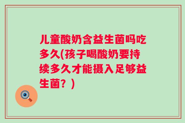 儿童酸奶含益生菌吗吃多久(孩子喝酸奶要持续多久才能摄入足够益生菌?) 儿童酸奶含益生菌吗吃多久(孩子喝酸奶要持续多久才能摄入足够益生菌?)