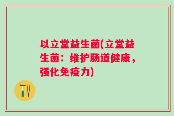 以立堂益生菌(立堂益生菌:维护肠道健康,强化力) 以立堂益生菌(立堂益生菌:维护肠道健康,强化力)
