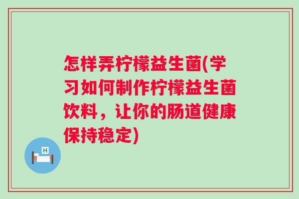 怎样弄柠檬益生菌(学习如何制作柠檬益生菌饮料，让你的肠道健康保持稳定)