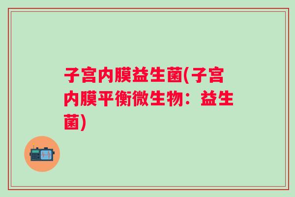 子宫内膜益生菌(子宫内膜平衡微生物：益生菌)