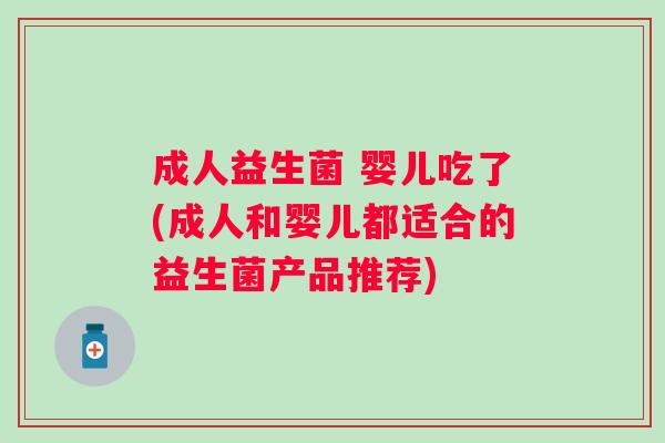 成人益生菌 婴儿吃了(成人和婴儿都适合的益生菌产品推荐)