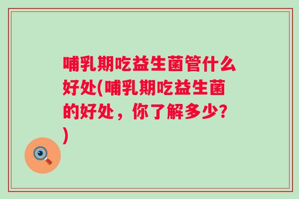 哺乳期吃益生菌管什么好处(哺乳期吃益生菌的好处，你了解多少？)