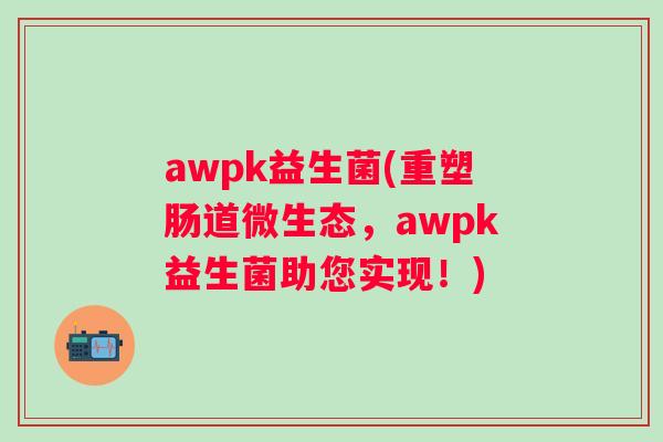 awpk益生菌(重塑肠道微生态，awpk益生菌助您实现！)