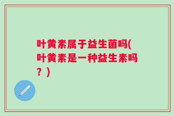 叶黄素属于益生菌吗(叶黄素是一种益生素吗？)