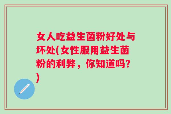 女人吃益生菌粉好处与坏处(女性服用益生菌粉的利弊，你知道吗？)
