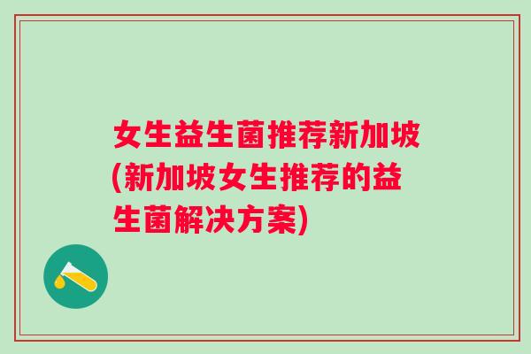 女生益生菌推荐新加坡(新加坡女生推荐的益生菌解决方案)