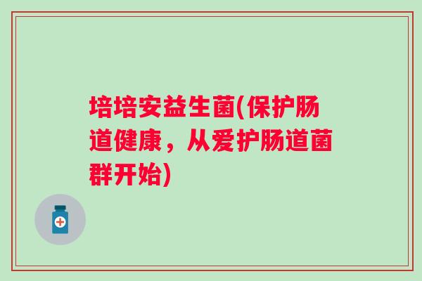 培培安益生菌(保护肠道健康，从爱护肠道菌群开始)