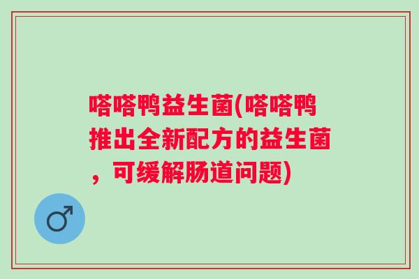 嗒嗒鸭益生菌(嗒嗒鸭推出全新配方的益生菌，可缓解肠道问题)