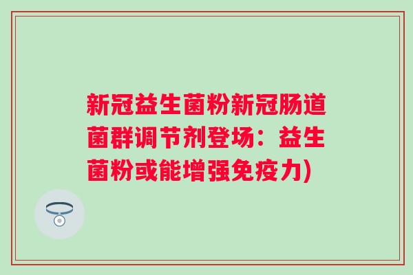 新冠益生菌粉新冠肠道菌群调节剂登场：益生菌粉或能增强免疫力)