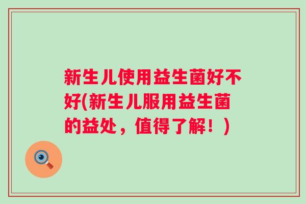 新生儿使用益生菌好不好(新生儿服用益生菌的益处，值得了解！)