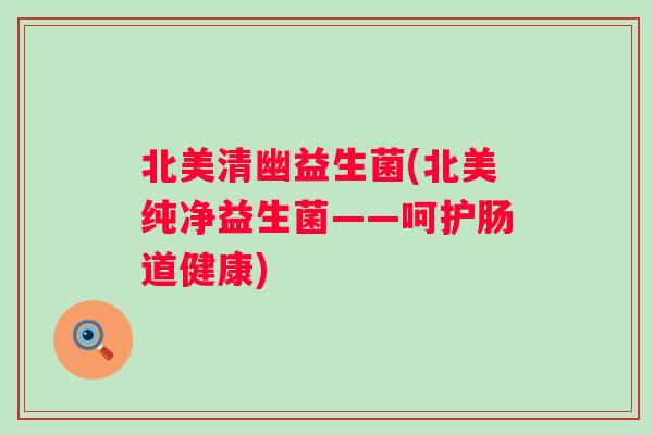 北美清幽益生菌(北美纯净益生菌——呵护肠道健康)
