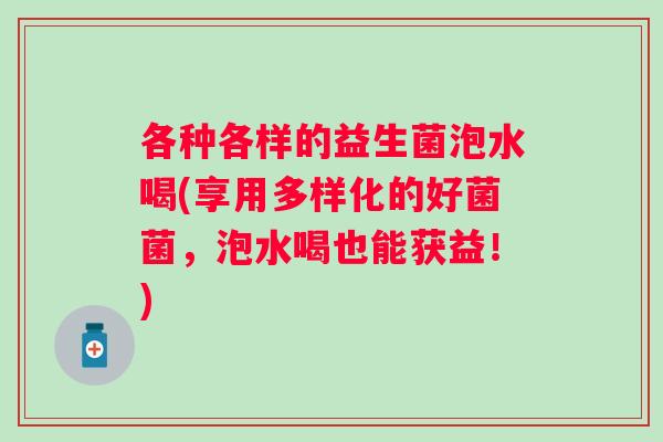 各种各样的益生菌泡水喝(享用多样化的好菌菌，泡水喝也能获益！)