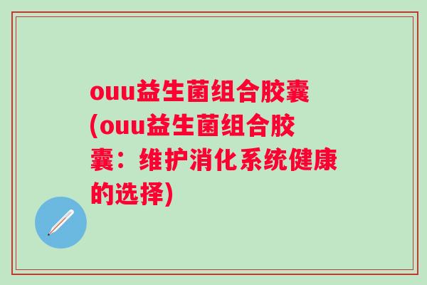 ouu益生菌组合胶囊(ouu益生菌组合胶囊：维护消化系统健康的选择)