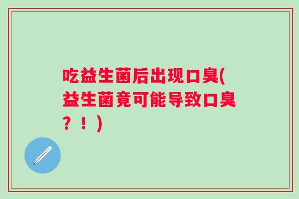 吃益生菌后出现口臭(益生菌竟可能导致口臭？！)