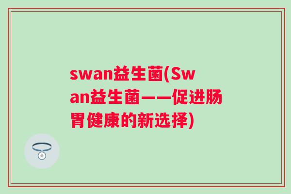 swan益生菌(Swan益生菌——促进肠胃健康的新选择)