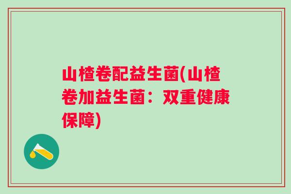 山楂卷配益生菌(山楂卷加益生菌：双重健康保障)