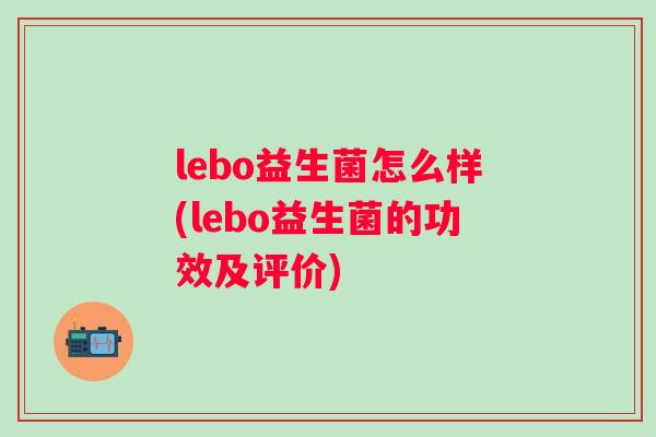 lebo益生菌怎么样(lebo益生菌的功效及评价)