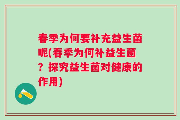 春季为何要补充益生菌呢(春季为何补益生菌？探究益生菌对健康的作用)