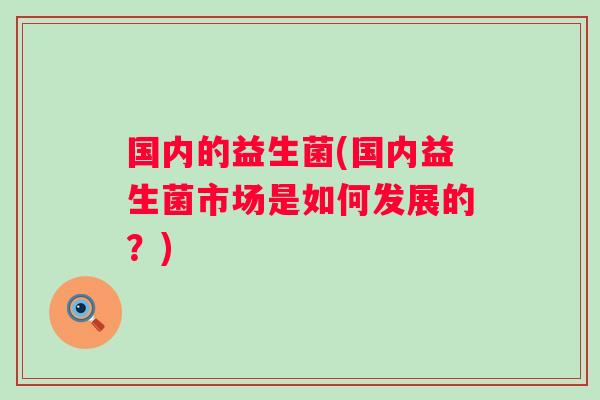国内的益生菌(国内益生菌市场是如何发展的？)