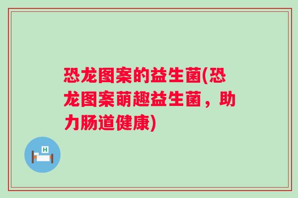 恐龙图案的益生菌(恐龙图案萌趣益生菌，助力肠道健康)
