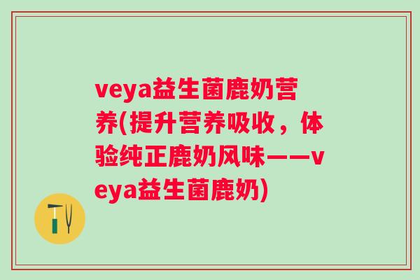 veya益生菌鹿奶营养(提升营养吸收，体验纯正鹿奶风味——veya益生菌鹿奶)
