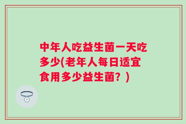 中年人吃益生菌一天吃多少(老年人每日适宜食用多少益生菌？)