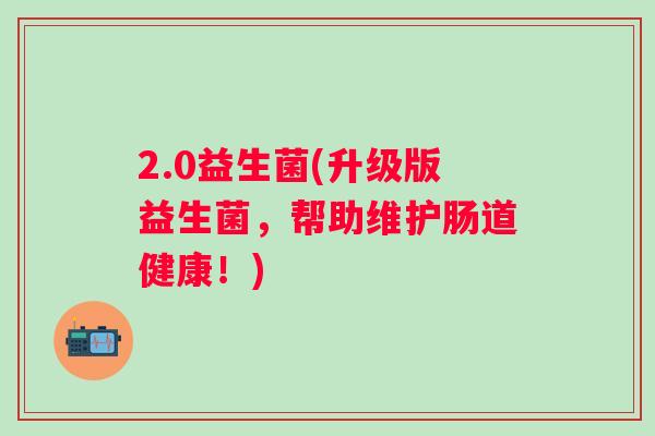 2.0益生菌(升级版益生菌，帮助维护肠道健康！)