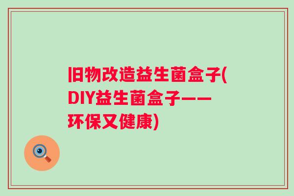 旧物改造益生菌盒子(DIY益生菌盒子——环保又健康)