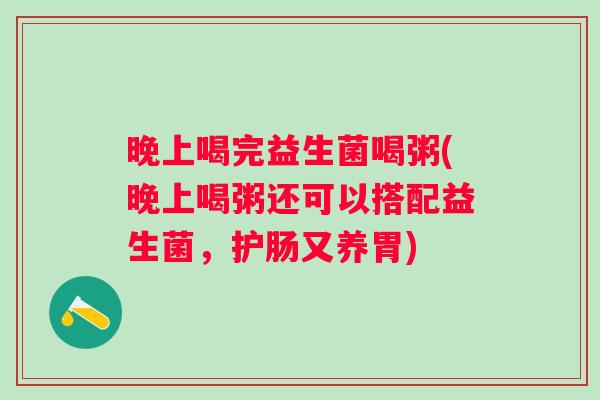 晚上喝完益生菌喝粥(晚上喝粥还可以搭配益生菌，护肠又养胃)
