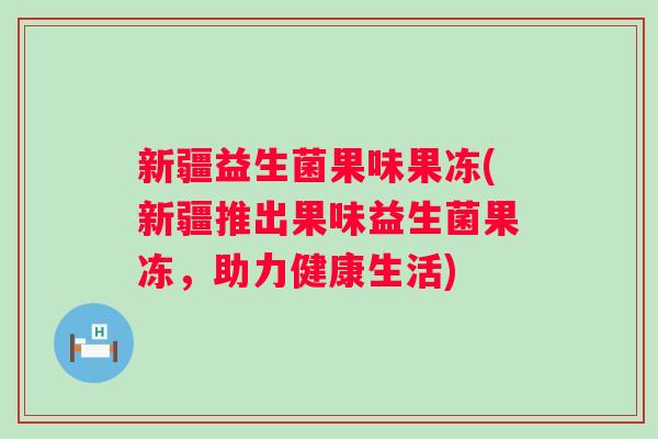 新疆益生菌果味果冻(新疆推出果味益生菌果冻，助力健康生活)