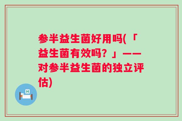 参半益生菌好用吗(「益生菌有效吗？」——对参半益生菌的独立评估)