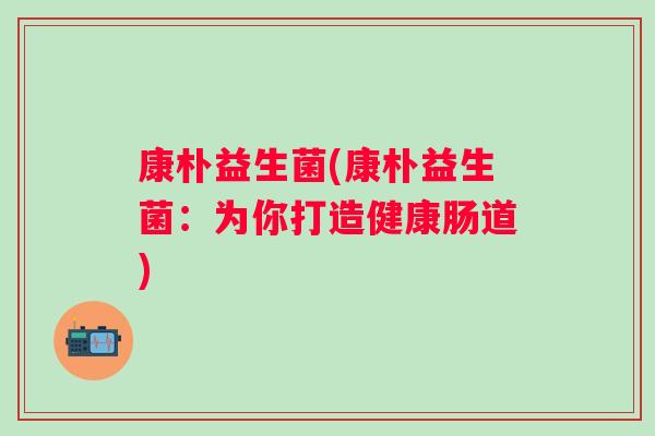 康朴益生菌(康朴益生菌：为你打造健康肠道)