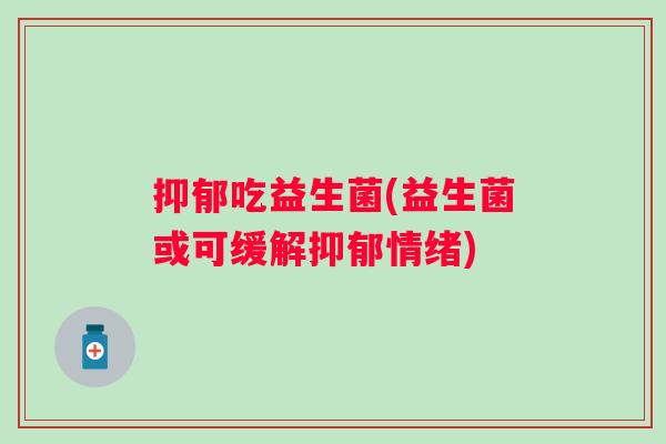 抑郁吃益生菌(益生菌或可缓解抑郁情绪)