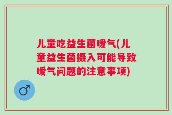 儿童吃益生菌嗳气(儿童益生菌摄入可能导致嗳气问题的注意事项)