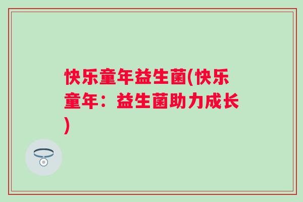 快乐童年益生菌(快乐童年：益生菌助力成长)