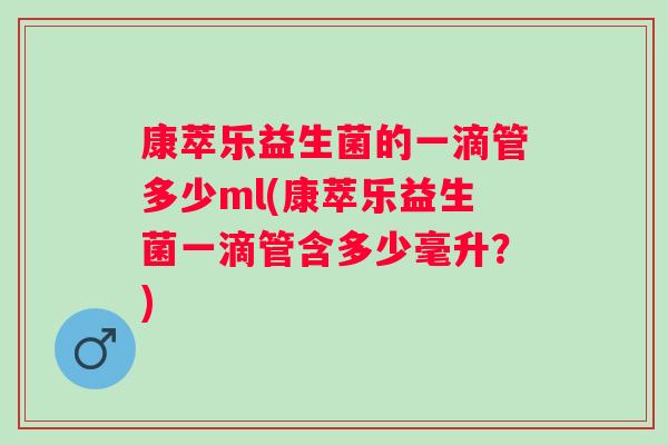 康萃乐益生菌的一滴管多少ml(康萃乐益生菌一滴管含多少毫升？)
