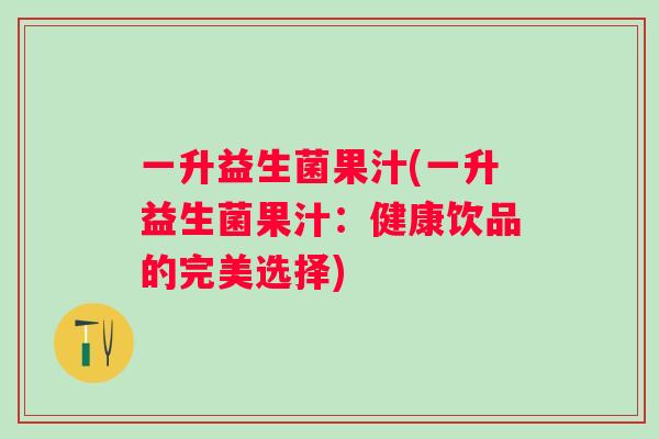 一升益生菌果汁(一升益生菌果汁：健康饮品的完美选择)