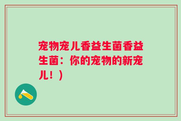 宠物宠儿香益生菌香益生菌：你的宠物的新宠儿！)