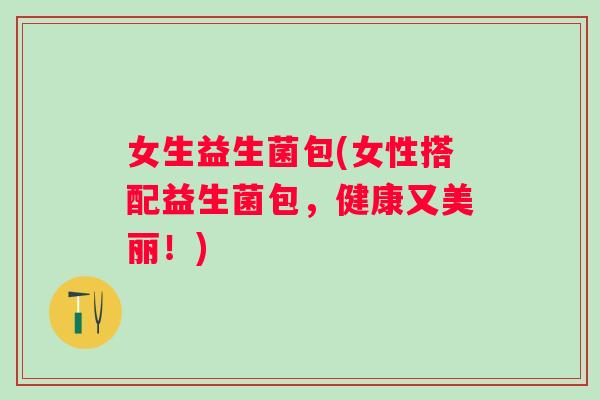 女生益生菌包(女性搭配益生菌包，健康又美丽！)