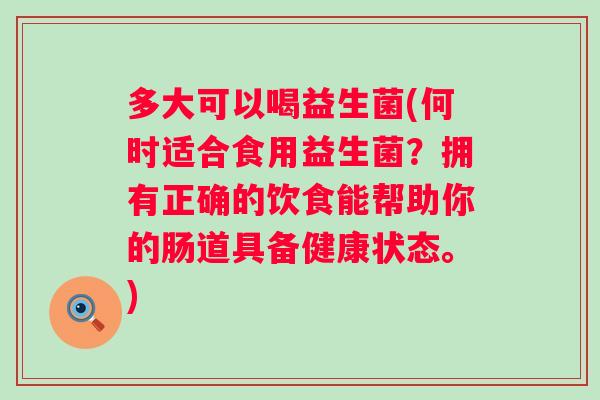 多大可以喝益生菌(何时适合食用益生菌？拥有正确的饮食能帮助你的肠道具备健康状态。)