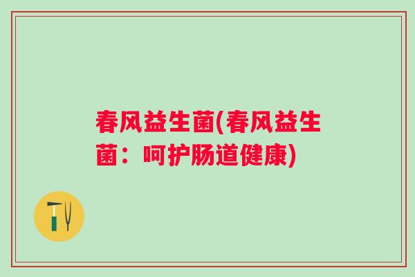 春风益生菌(春风益生菌：呵护肠道健康)