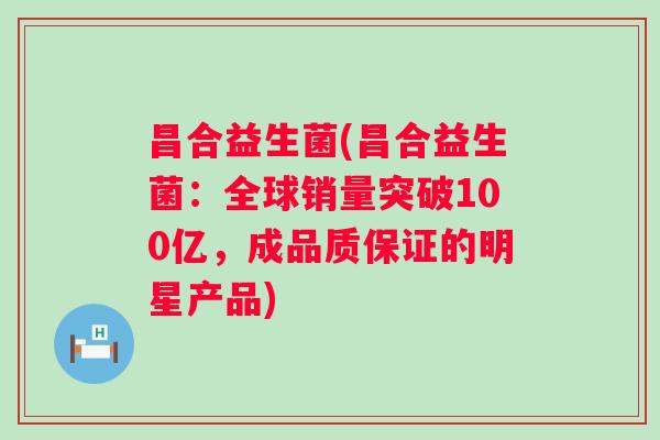 昌合益生菌(昌合益生菌：全球销量突破100亿，成品质保证的明星产品)