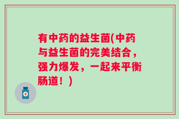 有中药的益生菌(中药与益生菌的完美结合，强力爆发，一起来平衡肠道！)