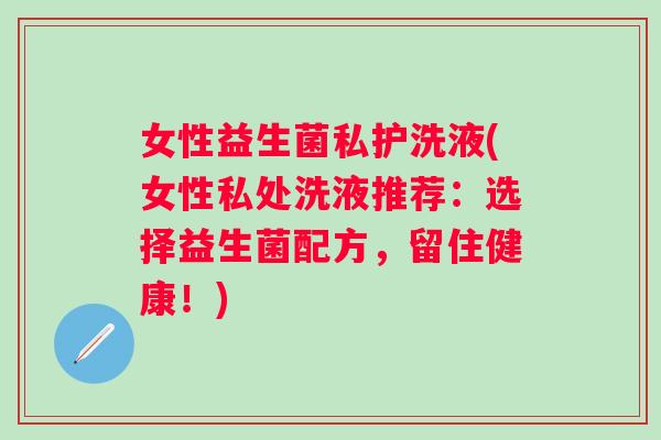 女性益生菌私护洗液(女性私处洗液推荐：选择益生菌配方，留住健康！)