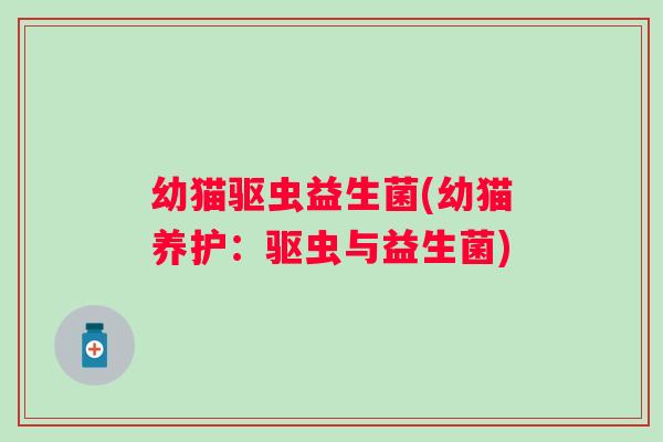 幼猫驱虫益生菌(幼猫养护：驱虫与益生菌)