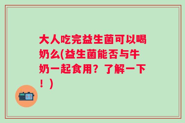 大人吃完益生菌可以喝奶么(益生菌能否与牛奶一起食用？了解一下！)
