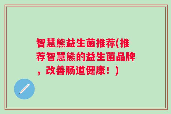 智慧熊益生菌推荐(推荐智慧熊的益生菌品牌，改善肠道健康！)