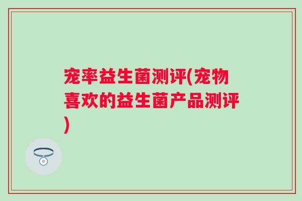 宠率益生菌测评(宠物喜欢的益生菌产品测评)